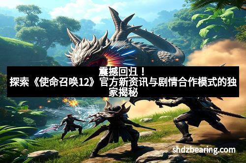 震撼回归！探索《使命召唤12》官方新资讯与剧情合作模式的独家揭秘