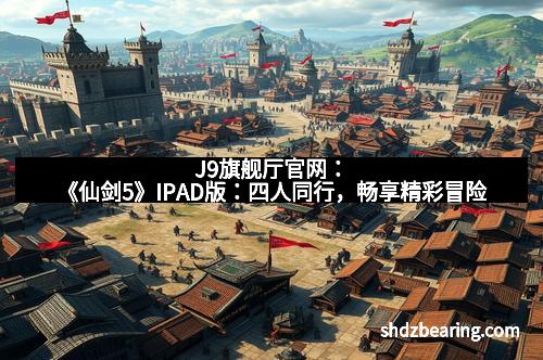 J9旗舰厅官网：《仙剑5》IPAD版：四人同行，畅享精彩冒险