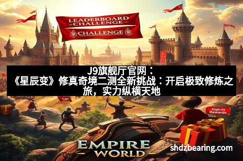 J9旗舰厅官网：《星辰变》修真奇境二测全新挑战：开启极致修炼之旅，实力纵横天地